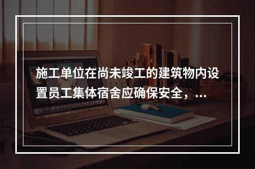 施工单位在尚未竣工的建筑物内设置员工集体宿舍应确保安全，保持