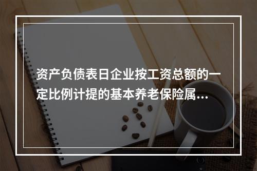 资产负债表日企业按工资总额的一定比例计提的基本养老保险属于设