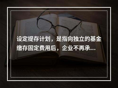 设定提存计划，是指向独立的基金缴存固定费用后，企业不再承担进