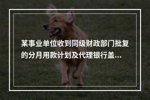 某事业单位收到同级财政部门批复的分月用款计划及代理银行盖章的