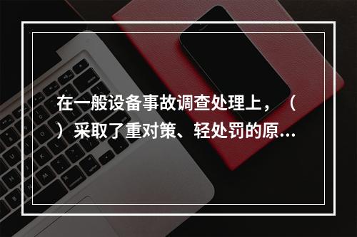 在一般设备事故调查处理上，（ ）采取了重对策、轻处罚的原则。