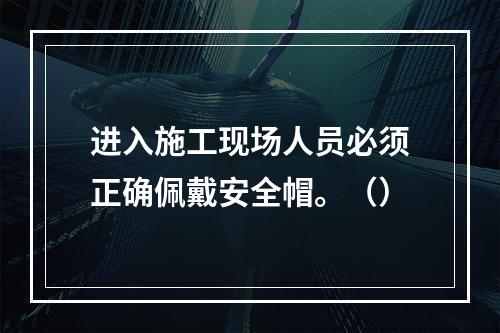 进入施工现场人员必须正确佩戴安全帽。（）