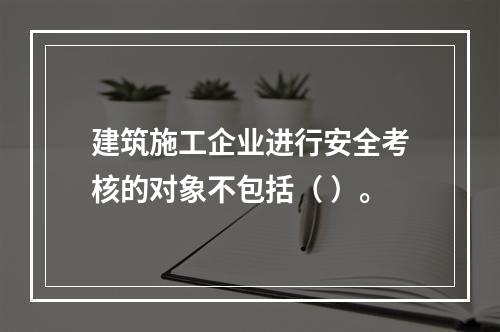 建筑施工企业进行安全考核的对象不包括（ ）。