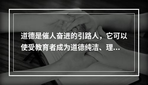 道德是催人奋进的引路人，它可以使受教育者成为道德纯洁、理想高