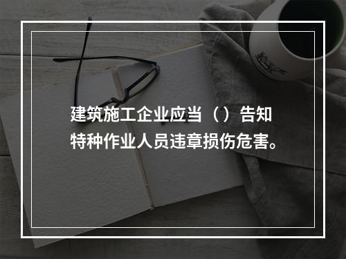 建筑施工企业应当（ ）告知特种作业人员违章损伤危害。