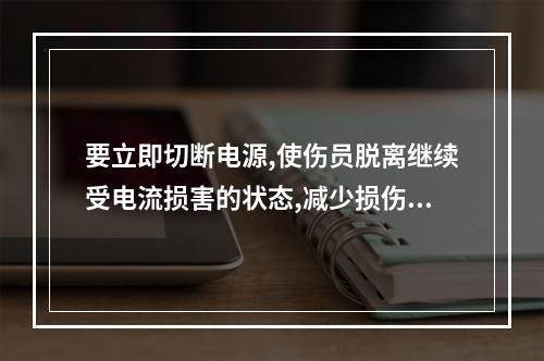 要立即切断电源,使伤员脱离继续受电流损害的状态,减少损伤程度