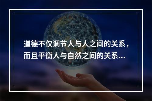 道德不仅调节人与人之间的关系，而且平衡人与自然之间的关系。要