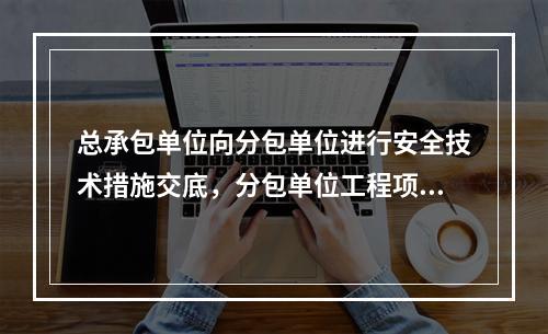 总承包单位向分包单位进行安全技术措施交底，分包单位工程项目的