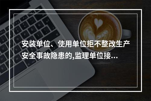 安装单位、使用单位拒不整改生产安全事故隐患的,监理单位接到建