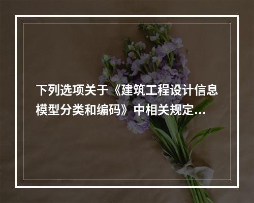 下列选项关于《建筑工程设计信息模型分类和编码》中相关规定说法