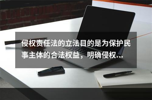 侵权责任法的立法目的是为保护民事主体的合法权益，明确侵权责任