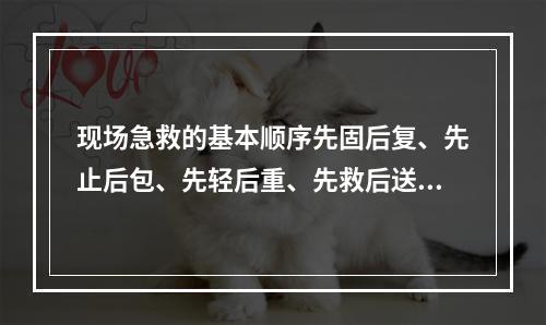 现场急救的基本顺序先固后复、先止后包、先轻后重、先救后送、边