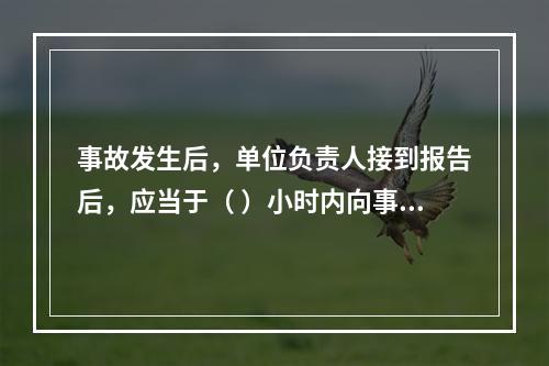 事故发生后，单位负责人接到报告后，应当于（ ）小时内向事故发