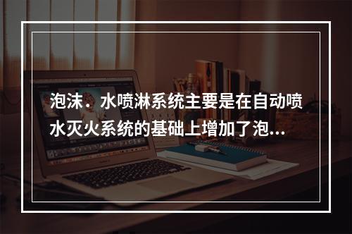 泡沫．水喷淋系统主要是在自动喷水灭火系统的基础上增加了泡沫液