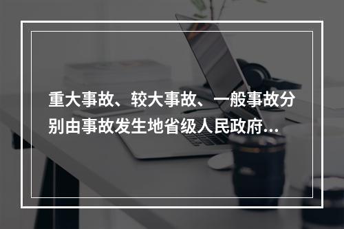 重大事故、较大事故、一般事故分别由事故发生地省级人民政府、设