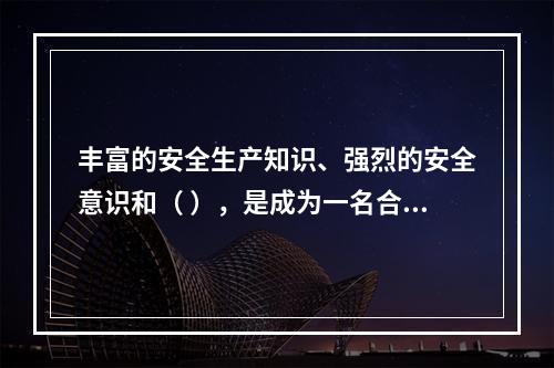 丰富的安全生产知识、强烈的安全意识和（ ），是成为一名合格的