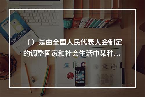 （ ）是由全国人民代表大会制定的调整国家和社会生活中某种带有