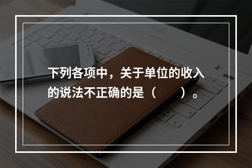 下列各项中，关于单位的收入的说法不正确的是（　　）。