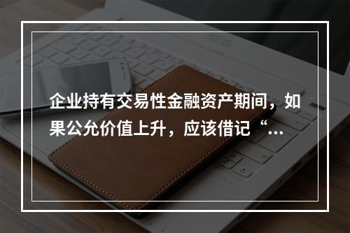 企业持有交易性金融资产期间，如果公允价值上升，应该借记“投资