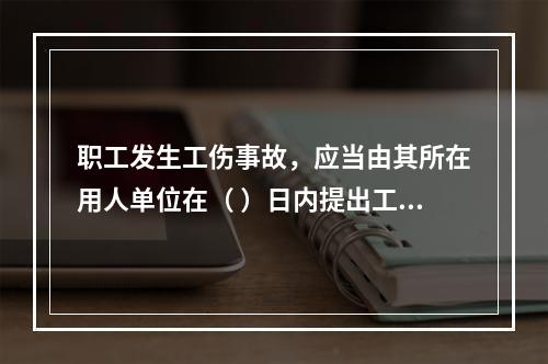 职工发生工伤事故，应当由其所在用人单位在（ ）日内提出工伤认