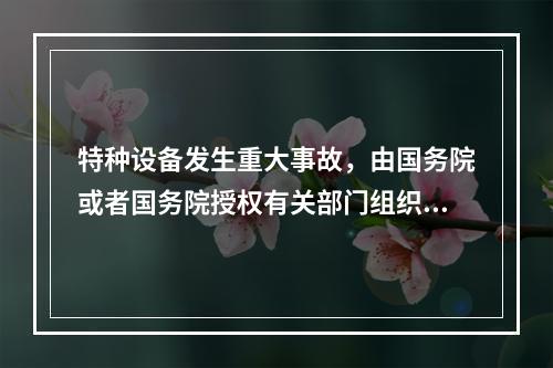 特种设备发生重大事故，由国务院或者国务院授权有关部门组织事故