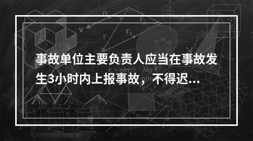 事故单位主要负责人应当在事故发生3小时内上报事故，不得迟报、