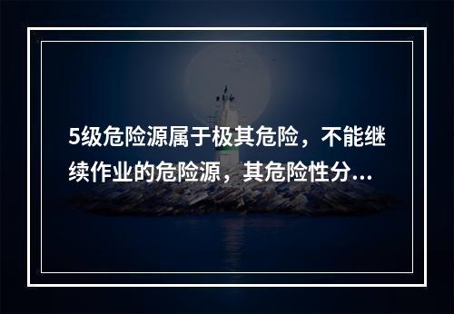 5级危险源属于极其危险，不能继续作业的危险源，其危险性分值大