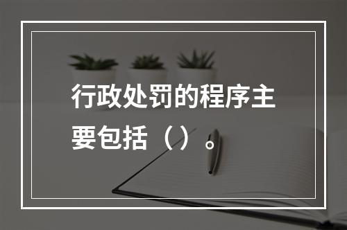 行政处罚的程序主要包括（ ）。