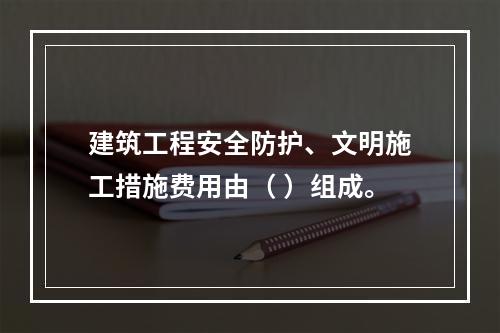 建筑工程安全防护、文明施工措施费用由（ ）组成。