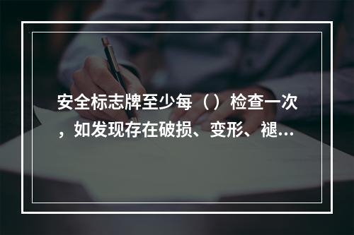 安全标志牌至少每（ ）检查一次，如发现存在破损、变形、褪色等