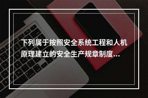 下列属于按照安全系统工程和人机原理建立的安全生产规章制度体系