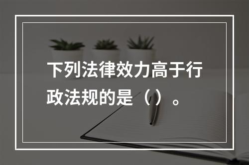 下列法律效力高于行政法规的是（ ）。