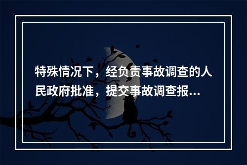 特殊情况下，经负责事故调查的人民政府批准，提交事故调查报告的