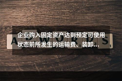 企业购入固定资产达到预定可使用状态前所发生的运输费、装卸费、