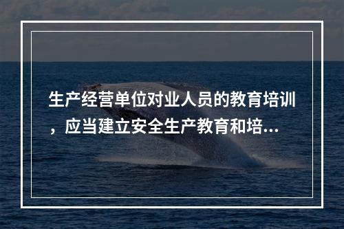 生产经营单位对业人员的教育培训，应当建立安全生产教育和培训档