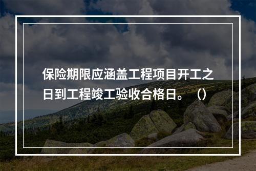 保险期限应涵盖工程项目开工之日到工程竣工验收合格日。（）