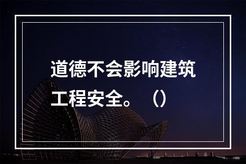 道德不会影响建筑工程安全。（）