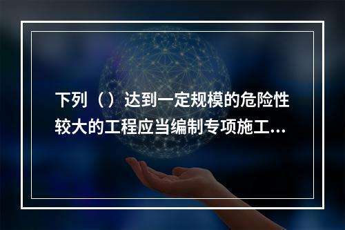 下列（ ）达到一定规模的危险性较大的工程应当编制专项施工方案