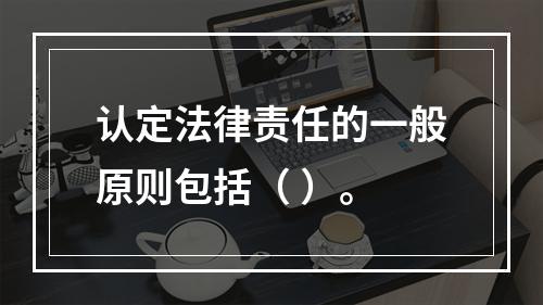 认定法律责任的一般原则包括（ ）。