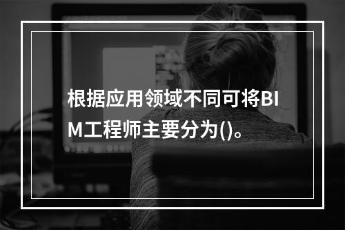 根据应用领域不同可将BIM工程师主要分为()。