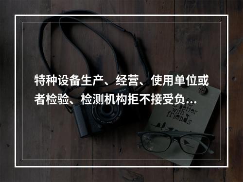 特种设备生产、经营、使用单位或者检验、检测机构拒不接受负责特