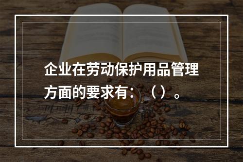 企业在劳动保护用品管理方面的要求有：（ ）。