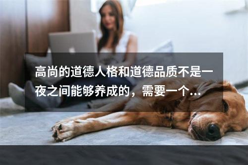 高尚的道德人格和道德品质不是一夜之间能够养成的，需要一个长期