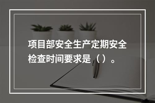 项目部安全生产定期安全检查时间要求是（ ）。