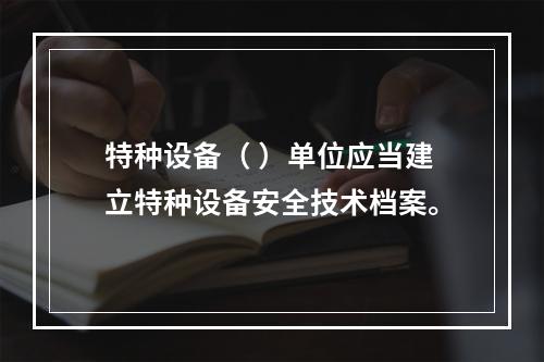 特种设备（ ）单位应当建立特种设备安全技术档案。