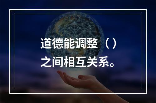 道德能调整（ ）之间相互关系。