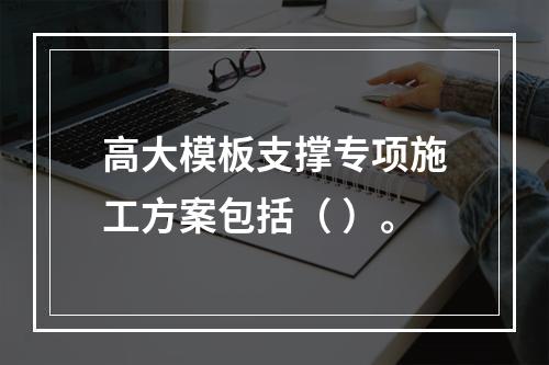 高大模板支撑专项施工方案包括（ ）。