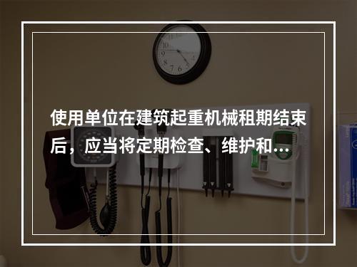 使用单位在建筑起重机械租期结束后，应当将定期检查、维护和保养