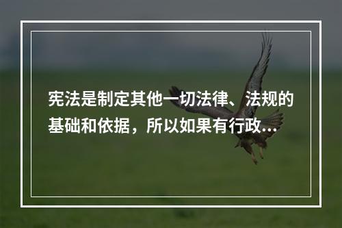 宪法是制定其他一切法律、法规的基础和依据，所以如果有行政法规