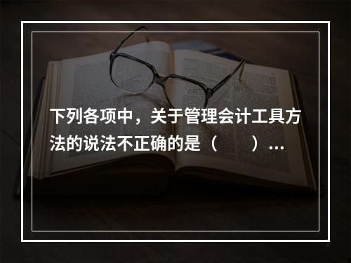 下列各项中，关于管理会计工具方法的说法不正确的是（　　）。